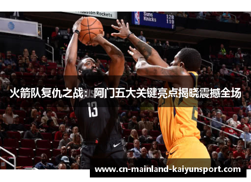 火箭队复仇之战:阿门五大关键亮点揭晓震撼全场 火箭队复仇之战:阿门五大关键亮点揭晓震撼全场
