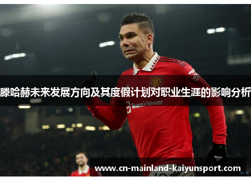 滕哈赫未来发展方向及其度假计划对职业生涯的影响分析