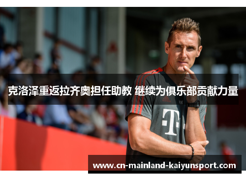 克洛泽重返拉齐奥担任助教 继续为俱乐部贡献力量