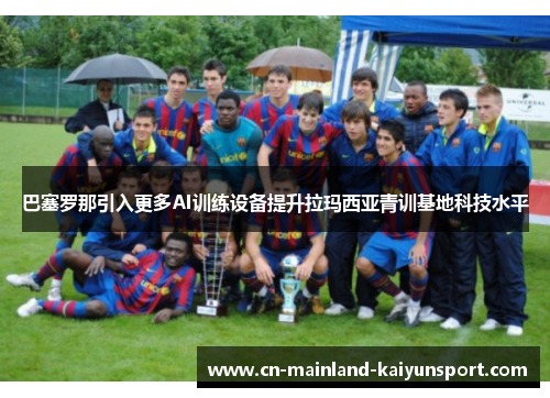 巴塞罗那引入更多AI训练设备提升拉玛西亚青训基地科技水平 巴塞罗那引入更多AI训练设备提升拉玛西亚青训基地科技水平