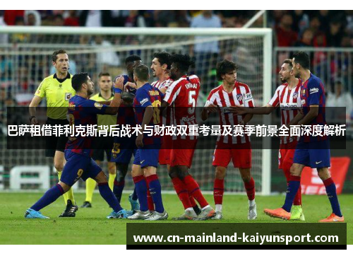 巴萨租借菲利克斯背后战术与财政双重考量及赛季前景全面深度解析
