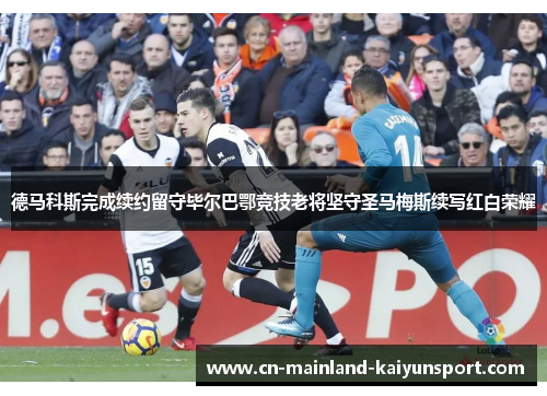 德马科斯完成续约留守毕尔巴鄂竞技老将坚守圣马梅斯续写红白荣耀