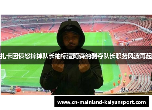 扎卡因愤怒摔掉队长袖标遭阿森纳剥夺队长职务风波再起