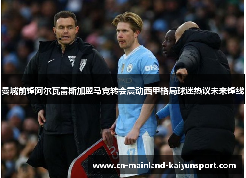 曼城前锋阿尔瓦雷斯加盟马竞转会震动西甲格局球迷热议未来锋线 曼城前锋阿尔瓦雷斯加盟马竞转会震动西甲格局球迷热议未来锋线