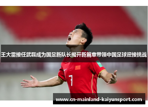 王大雷接任武磊成为国足新队长揭开新篇章带领中国足球迎接挑战