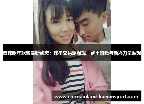 篮球明星联盟最新动态：球星交易潮涌现，赛季前瞻与新兴力量崛起