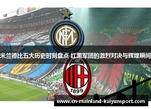 米兰德比五大历史时刻盘点 红黑军团的激烈对决与辉煌瞬间