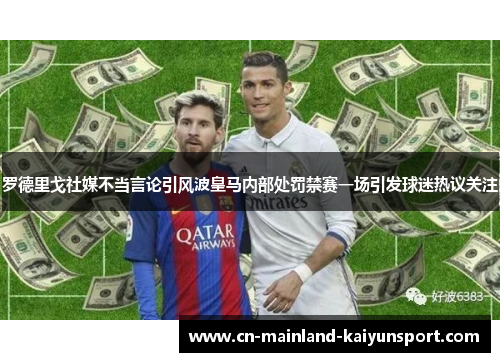 罗德里戈社媒不当言论引风波皇马内部处罚禁赛一场引发球迷热议关注