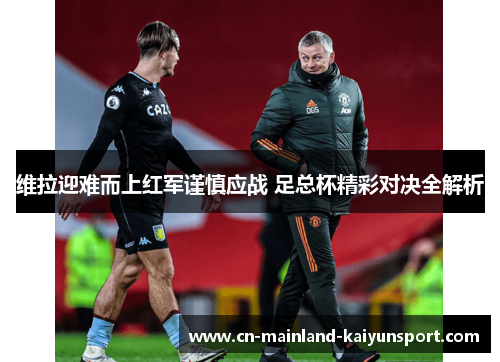 维拉迎难而上红军谨慎应战 足总杯精彩对决全解析