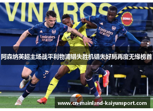阿森纳英超主场战平利物浦错失胜机错失好局再度无缘榜首 阿森纳英超主场战平利物浦错失胜机错失好局再度无缘榜首