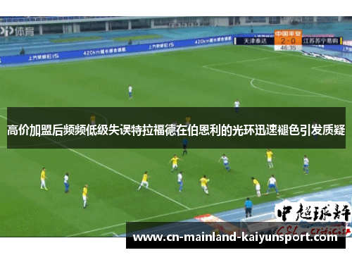 高价加盟后频频低级失误特拉福德在伯恩利的光环迅速褪色引发质疑 高价加盟后频频低级失误特拉福德在伯恩利的光环迅速褪色引发质疑